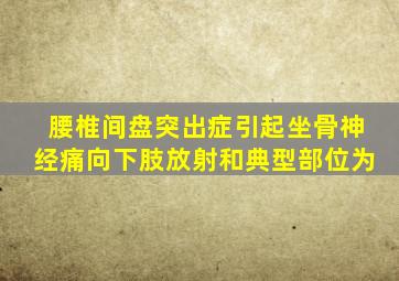 腰椎间盘突出症引起坐骨神经痛向下肢放射和典型部位为