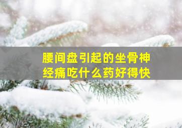 腰间盘引起的坐骨神经痛吃什么药好得快