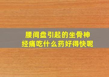 腰间盘引起的坐骨神经痛吃什么药好得快呢