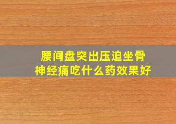 腰间盘突出压迫坐骨神经痛吃什么药效果好