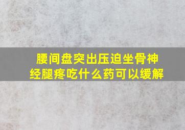 腰间盘突出压迫坐骨神经腿疼吃什么药可以缓解