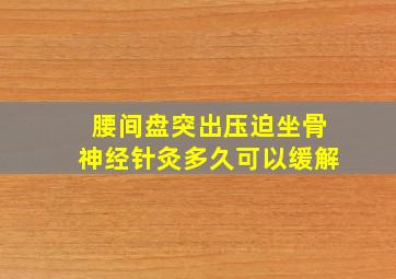 腰间盘突出压迫坐骨神经针灸多久可以缓解