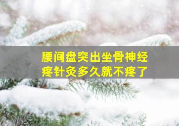 腰间盘突出坐骨神经疼针灸多久就不疼了