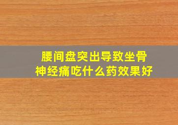 腰间盘突出导致坐骨神经痛吃什么药效果好