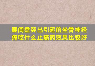 腰间盘突出引起的坐骨神经痛吃什么止痛药效果比较好