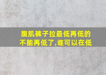 腹肌裤子拉最低再低的不能再低了,谁可以在低