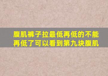 腹肌裤子拉最低再低的不能再低了可以看到第九块腹肌