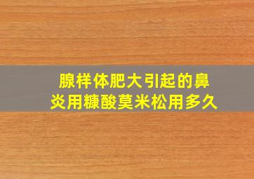 腺样体肥大引起的鼻炎用糠酸莫米松用多久