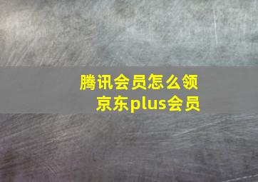 腾讯会员怎么领京东plus会员