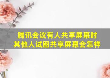 腾讯会议有人共享屏幕时其他人试图共享屏幕会怎样