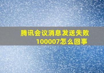 腾讯会议消息发送失败100007怎么回事