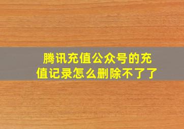 腾讯充值公众号的充值记录怎么删除不了了