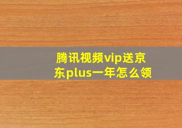 腾讯视频vip送京东plus一年怎么领