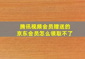 腾讯视频会员赠送的京东会员怎么领取不了