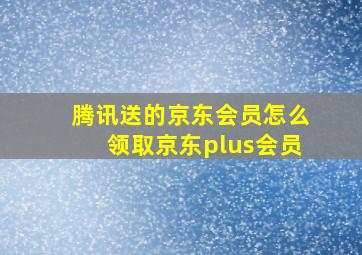 腾讯送的京东会员怎么领取京东plus会员