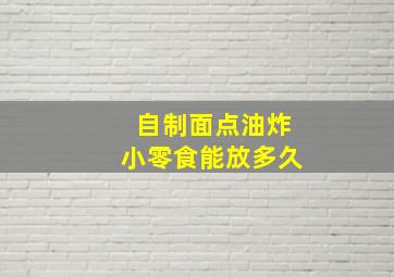 自制面点油炸小零食能放多久