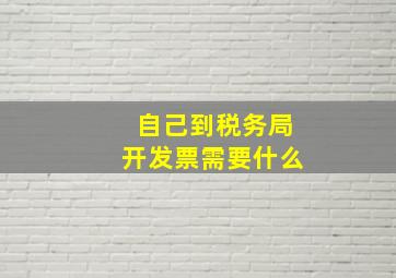 自己到税务局开发票需要什么