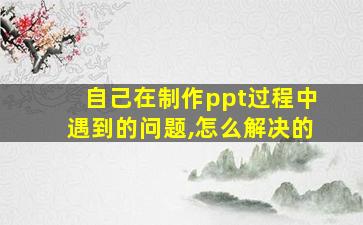 自己在制作ppt过程中遇到的问题,怎么解决的