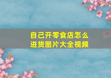 自己开零食店怎么进货图片大全视频