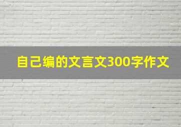 自己编的文言文300字作文