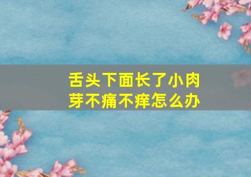 舌头下面长了小肉芽不痛不痒怎么办