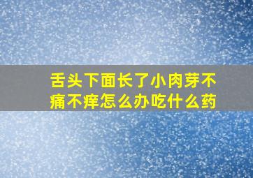 舌头下面长了小肉芽不痛不痒怎么办吃什么药