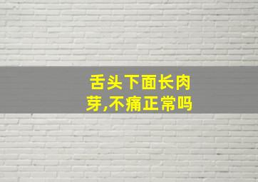 舌头下面长肉芽,不痛正常吗