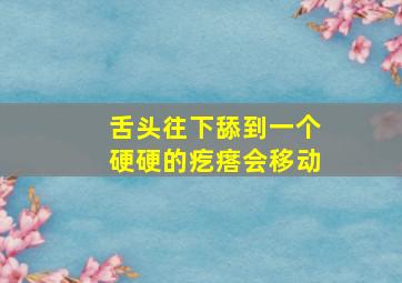 舌头往下舔到一个硬硬的疙瘩会移动