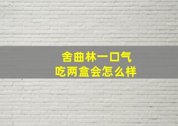 舍曲林一口气吃两盒会怎么样