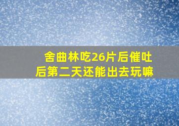 舍曲林吃26片后催吐后第二天还能出去玩嘛