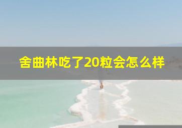 舍曲林吃了20粒会怎么样