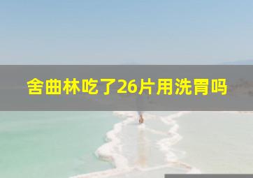 舍曲林吃了26片用洗胃吗