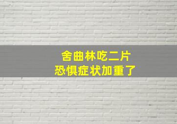 舍曲林吃二片恐惧症状加重了