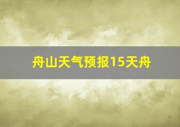 舟山天气预报15天舟