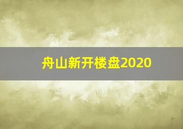 舟山新开楼盘2020