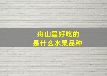 舟山最好吃的是什么水果品种