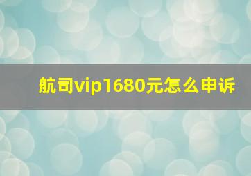 航司vip1680元怎么申诉