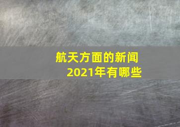 航天方面的新闻2021年有哪些