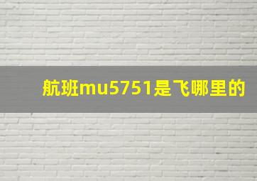 航班mu5751是飞哪里的