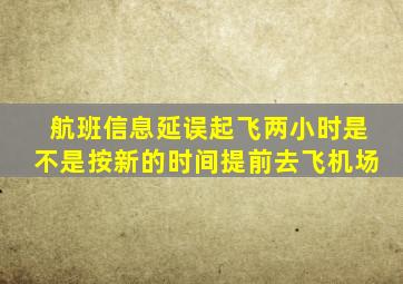 航班信息延误起飞两小时是不是按新的时间提前去飞机场