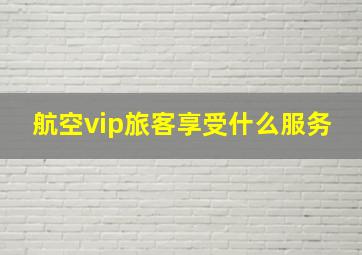 航空vip旅客享受什么服务