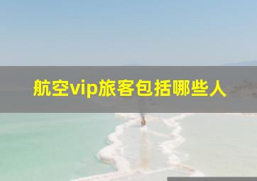 航空vip旅客包括哪些人