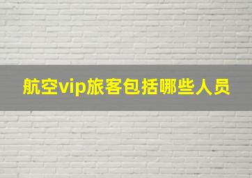 航空vip旅客包括哪些人员