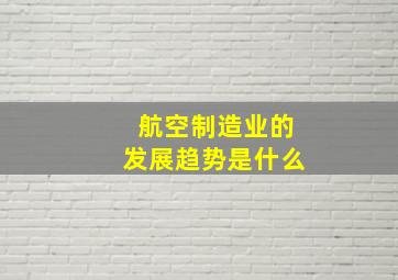 航空制造业的发展趋势是什么