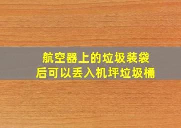 航空器上的垃圾装袋后可以丢入机坪垃圾桶