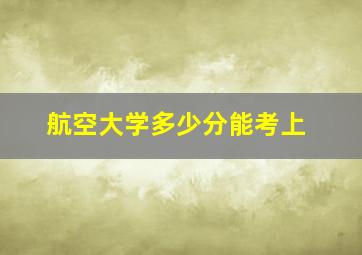 航空大学多少分能考上