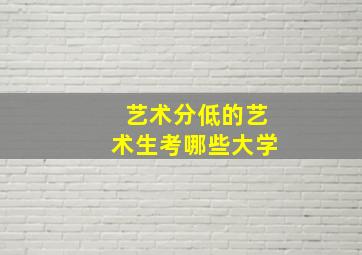 艺术分低的艺术生考哪些大学