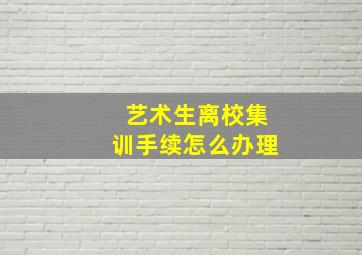 艺术生离校集训手续怎么办理