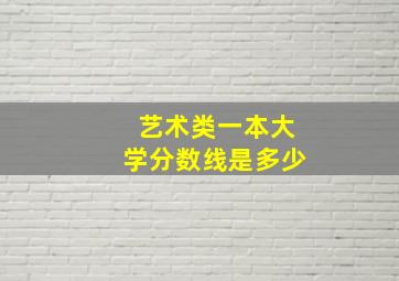 艺术类一本大学分数线是多少