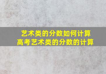 艺术类的分数如何计算高考艺术类的分数的计算